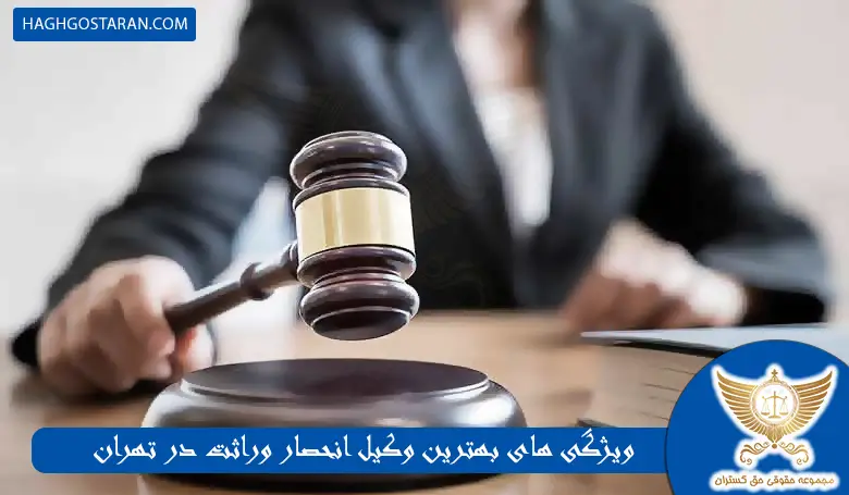 ویژگی های بهترین وکیل انحصار وراثت در تهران
